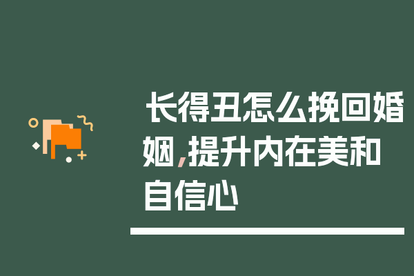 长得丑怎么挽回婚姻，提升内在美和自信心