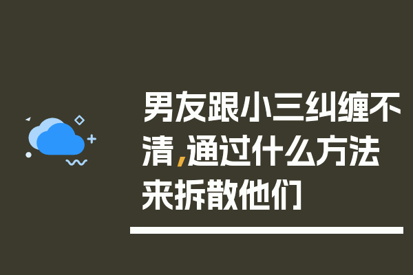 男友跟小三纠缠不清，通过什么方法来拆散他们